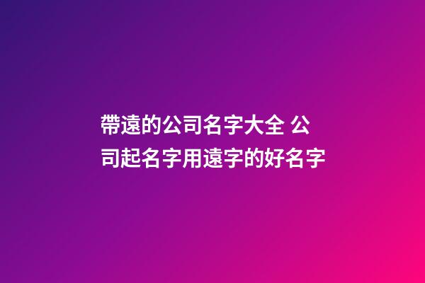 帶遠的公司名字大全 公司起名字用遠字的好名字-第1張-公司起名-玄機派